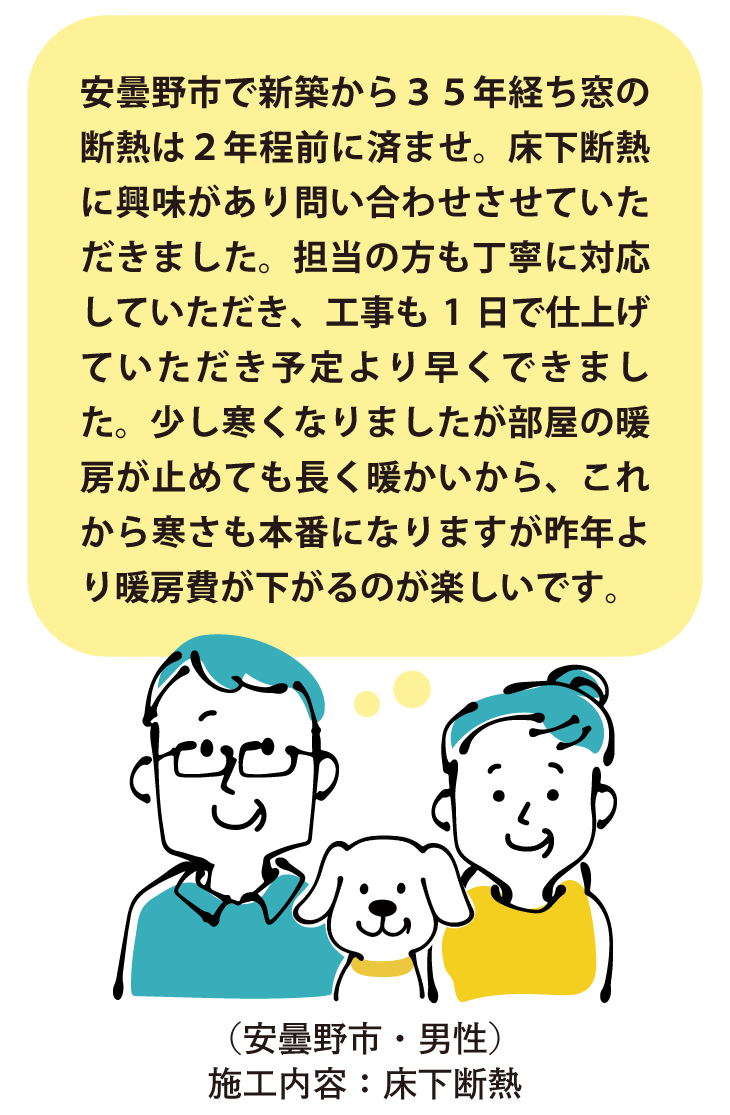 安曇野市・床下断熱施工のお客様の声。新築から35年、2年前の窓断熱に続き床下断熱を実施。担当者の丁寧な対応と予定より早い1日施工に満足。暖房を止めても部屋が長く暖かく、昨年より暖房費の削減を期待されています。
