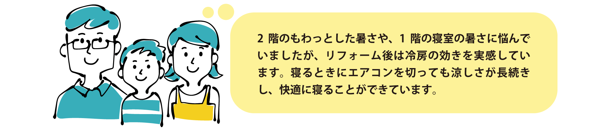 お客様の声:「2階のもわっとした暑さや1階寝室の暑さに悩んでいましたが、リフォーム後は冷房の効きを実感。寝るときにエアコンを切っても涼しさが長続きし快適に眠れています。」