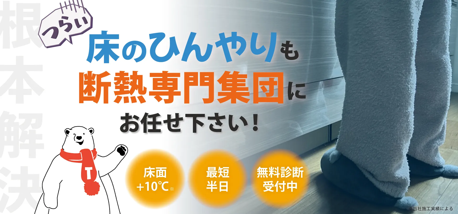 つらい足元の冷えを、断熱リフォームで根本解決!最短半日・床面プラス10℃・断熱調査受付中。